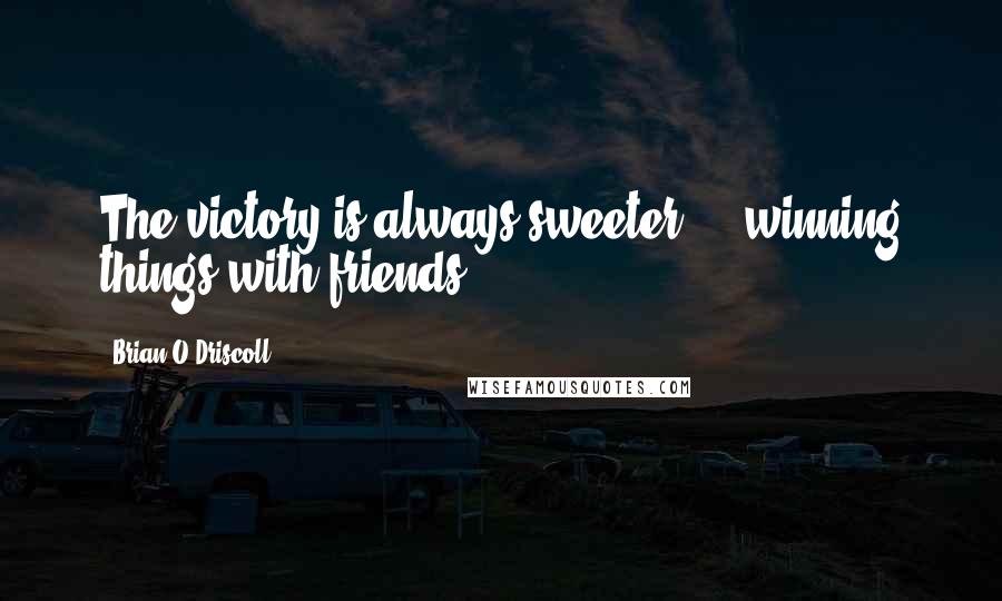 Brian O'Driscoll Quotes: The victory is always sweeter ... winning things with friends.