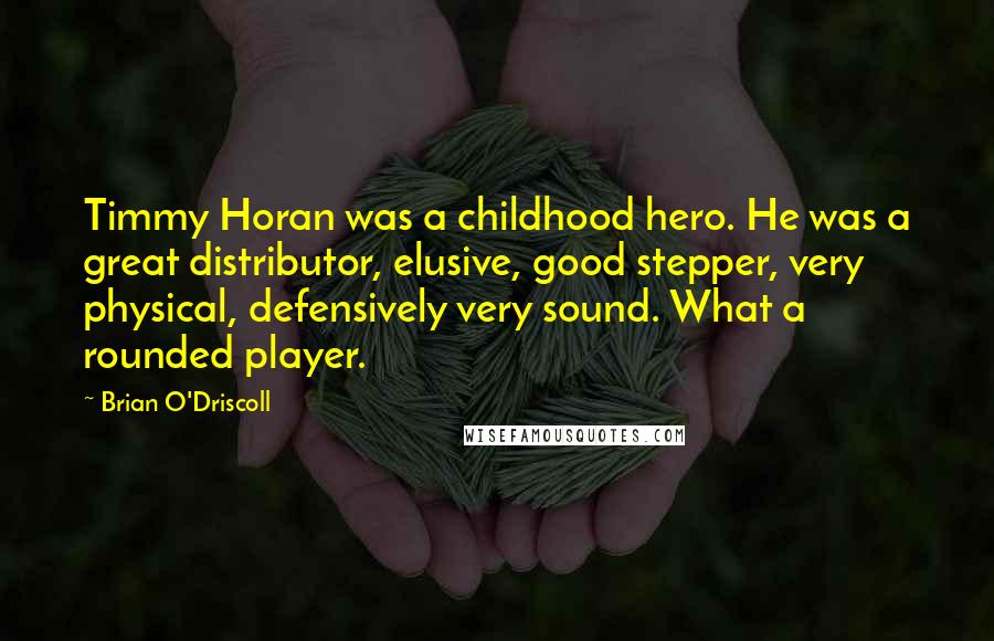 Brian O'Driscoll Quotes: Timmy Horan was a childhood hero. He was a great distributor, elusive, good stepper, very physical, defensively very sound. What a rounded player.