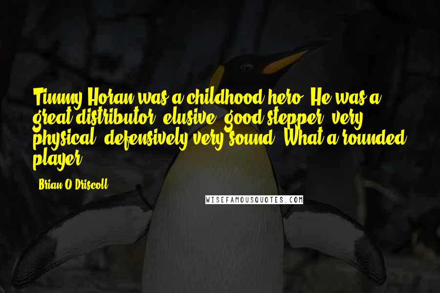 Brian O'Driscoll Quotes: Timmy Horan was a childhood hero. He was a great distributor, elusive, good stepper, very physical, defensively very sound. What a rounded player.