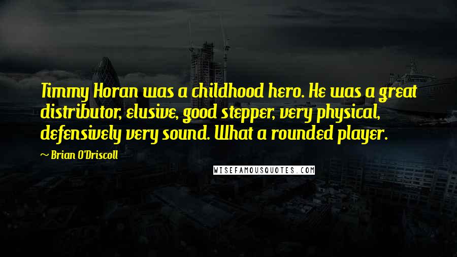 Brian O'Driscoll Quotes: Timmy Horan was a childhood hero. He was a great distributor, elusive, good stepper, very physical, defensively very sound. What a rounded player.