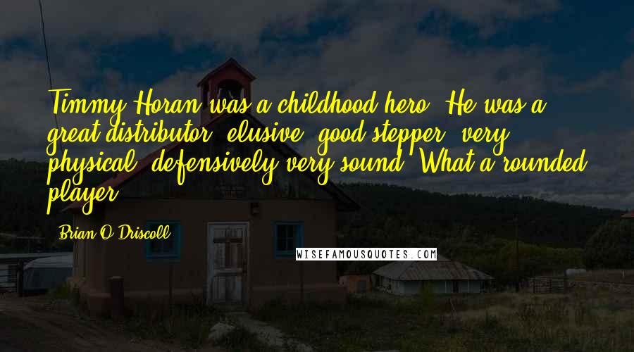 Brian O'Driscoll Quotes: Timmy Horan was a childhood hero. He was a great distributor, elusive, good stepper, very physical, defensively very sound. What a rounded player.
