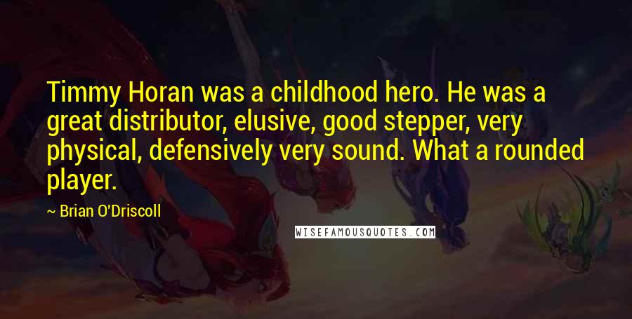 Brian O'Driscoll Quotes: Timmy Horan was a childhood hero. He was a great distributor, elusive, good stepper, very physical, defensively very sound. What a rounded player.