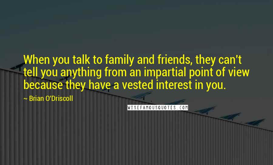 Brian O'Driscoll Quotes: When you talk to family and friends, they can't tell you anything from an impartial point of view because they have a vested interest in you.