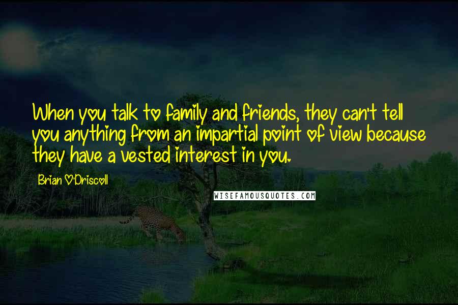 Brian O'Driscoll Quotes: When you talk to family and friends, they can't tell you anything from an impartial point of view because they have a vested interest in you.