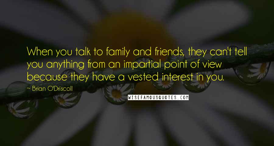 Brian O'Driscoll Quotes: When you talk to family and friends, they can't tell you anything from an impartial point of view because they have a vested interest in you.