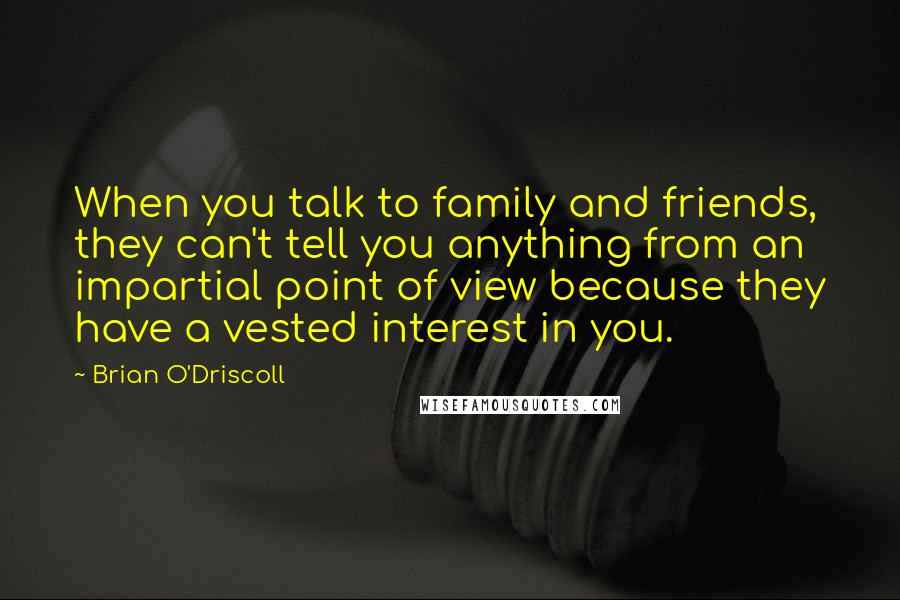 Brian O'Driscoll Quotes: When you talk to family and friends, they can't tell you anything from an impartial point of view because they have a vested interest in you.