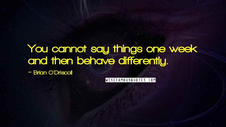 Brian O'Driscoll Quotes: You cannot say things one week and then behave differently.