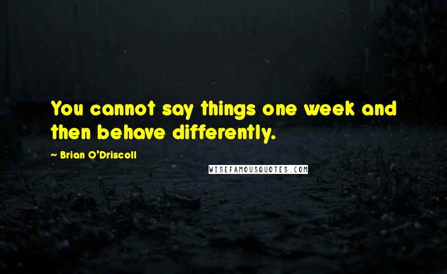 Brian O'Driscoll Quotes: You cannot say things one week and then behave differently.