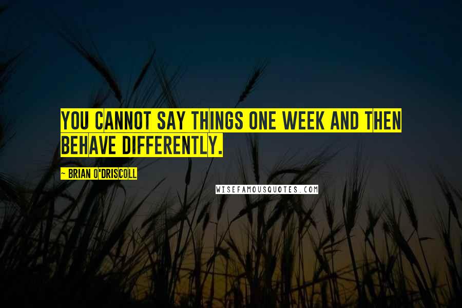 Brian O'Driscoll Quotes: You cannot say things one week and then behave differently.