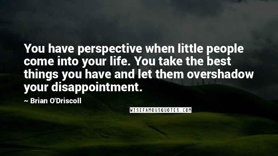 Brian O'Driscoll Quotes: You have perspective when little people come into your life. You take the best things you have and let them overshadow your disappointment.