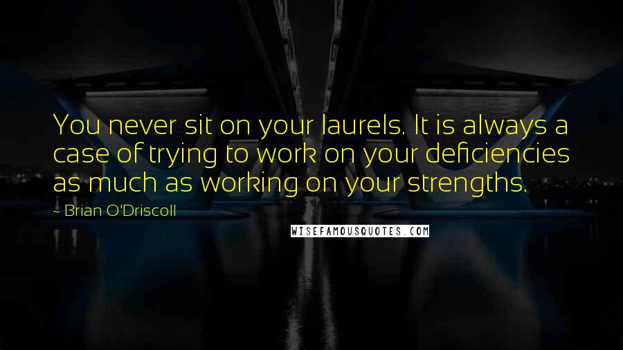 Brian O'Driscoll Quotes: You never sit on your laurels. It is always a case of trying to work on your deficiencies as much as working on your strengths.