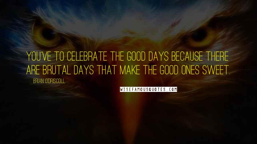 Brian O'Driscoll Quotes: You've to celebrate the good days because there are brutal days that make the good ones sweet.