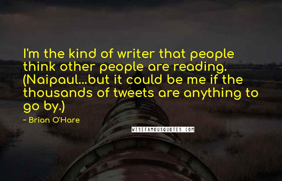 Brian O'Hare Quotes: I'm the kind of writer that people think other people are reading. (Naipaul...but it could be me if the thousands of tweets are anything to go by.)