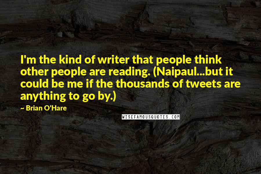 Brian O'Hare Quotes: I'm the kind of writer that people think other people are reading. (Naipaul...but it could be me if the thousands of tweets are anything to go by.)