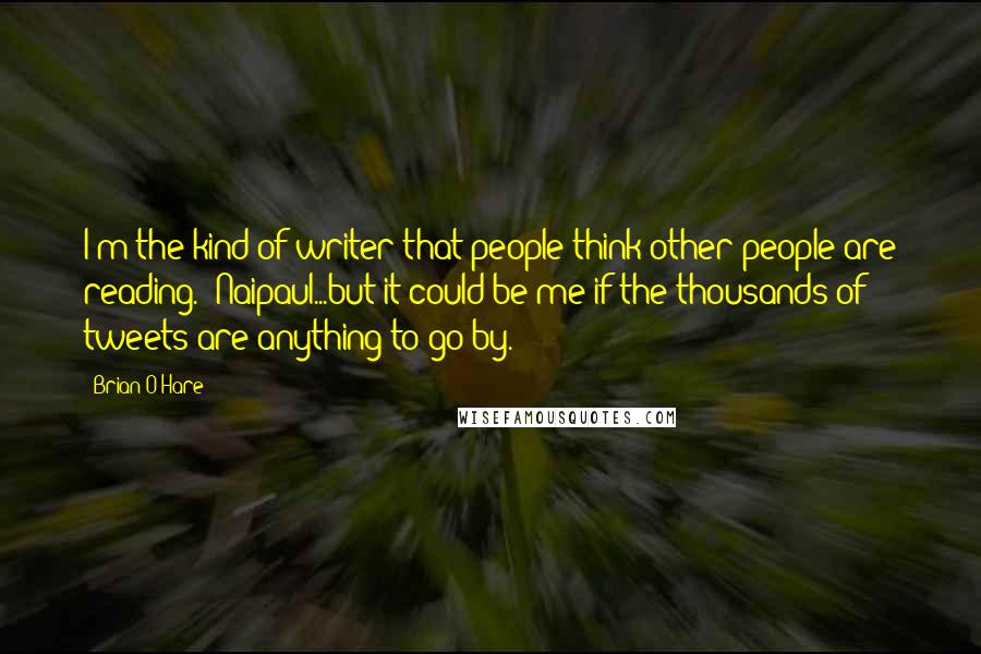 Brian O'Hare Quotes: I'm the kind of writer that people think other people are reading. (Naipaul...but it could be me if the thousands of tweets are anything to go by.)