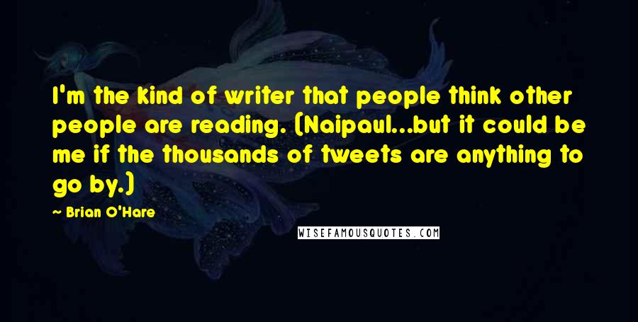 Brian O'Hare Quotes: I'm the kind of writer that people think other people are reading. (Naipaul...but it could be me if the thousands of tweets are anything to go by.)