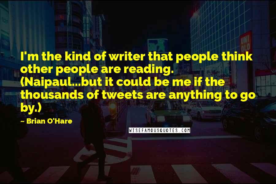 Brian O'Hare Quotes: I'm the kind of writer that people think other people are reading. (Naipaul...but it could be me if the thousands of tweets are anything to go by.)