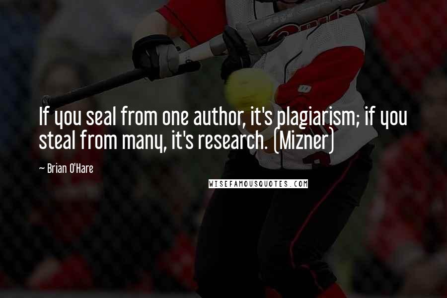 Brian O'Hare Quotes: If you seal from one author, it's plagiarism; if you steal from many, it's research. (Mizner)