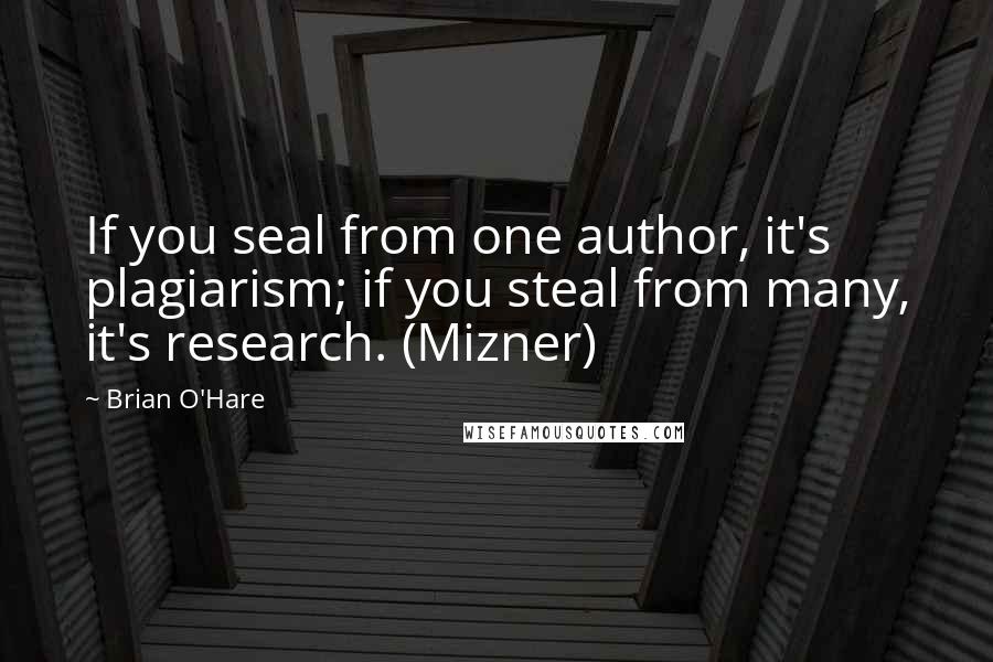 Brian O'Hare Quotes: If you seal from one author, it's plagiarism; if you steal from many, it's research. (Mizner)