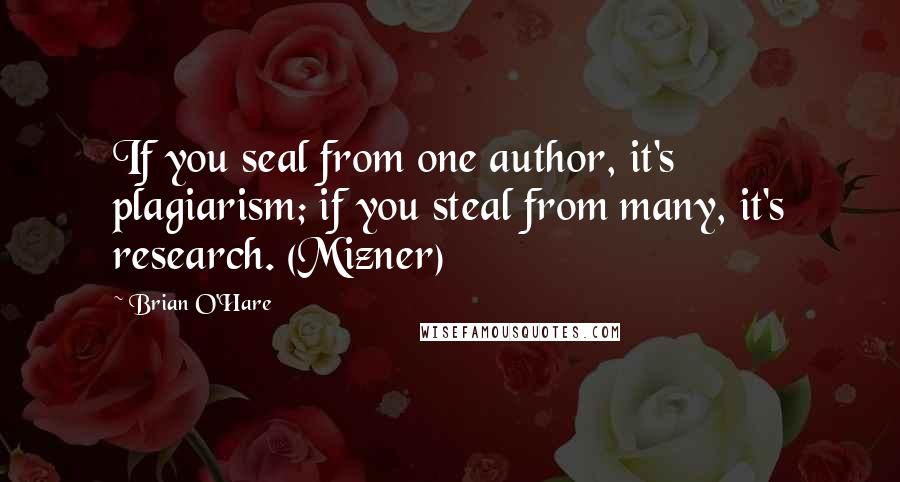 Brian O'Hare Quotes: If you seal from one author, it's plagiarism; if you steal from many, it's research. (Mizner)