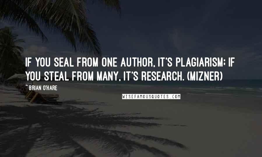 Brian O'Hare Quotes: If you seal from one author, it's plagiarism; if you steal from many, it's research. (Mizner)