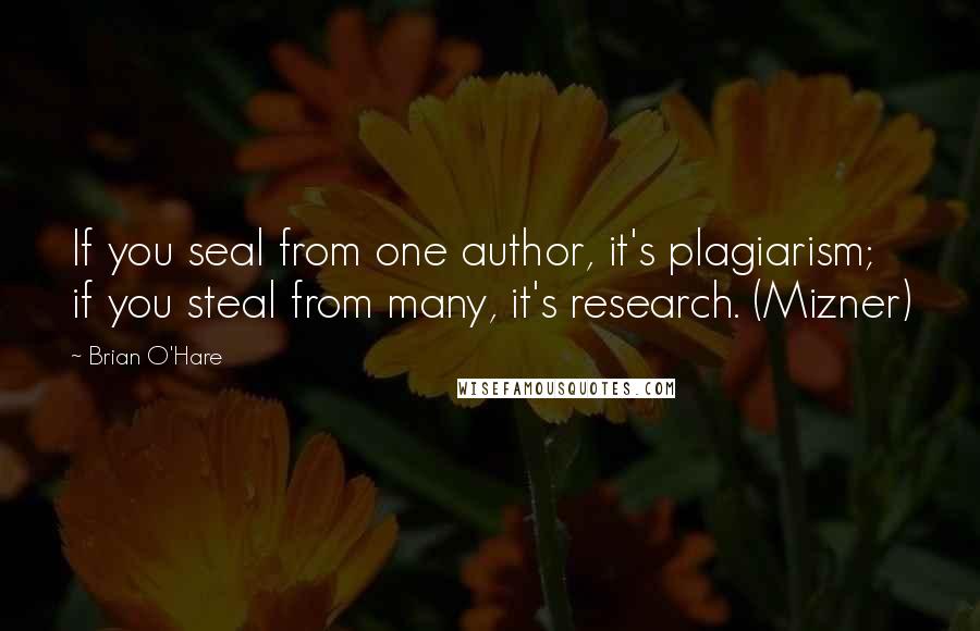 Brian O'Hare Quotes: If you seal from one author, it's plagiarism; if you steal from many, it's research. (Mizner)