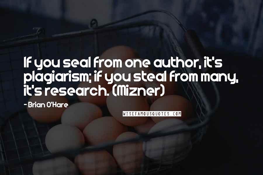 Brian O'Hare Quotes: If you seal from one author, it's plagiarism; if you steal from many, it's research. (Mizner)