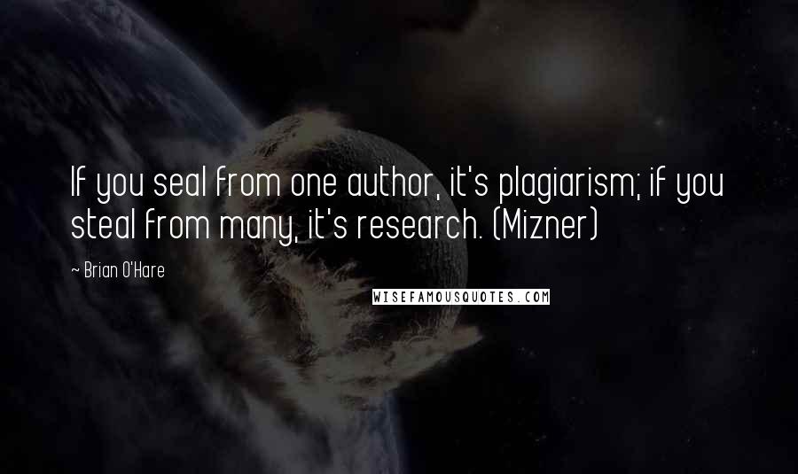 Brian O'Hare Quotes: If you seal from one author, it's plagiarism; if you steal from many, it's research. (Mizner)