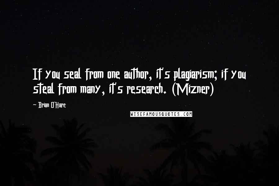 Brian O'Hare Quotes: If you seal from one author, it's plagiarism; if you steal from many, it's research. (Mizner)