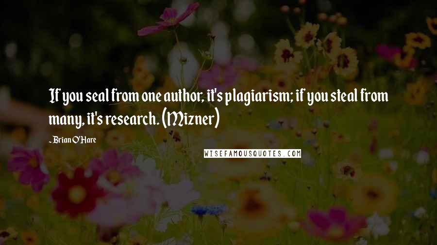 Brian O'Hare Quotes: If you seal from one author, it's plagiarism; if you steal from many, it's research. (Mizner)