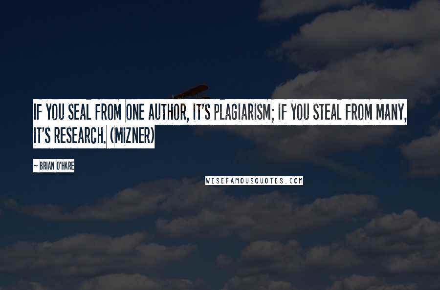 Brian O'Hare Quotes: If you seal from one author, it's plagiarism; if you steal from many, it's research. (Mizner)