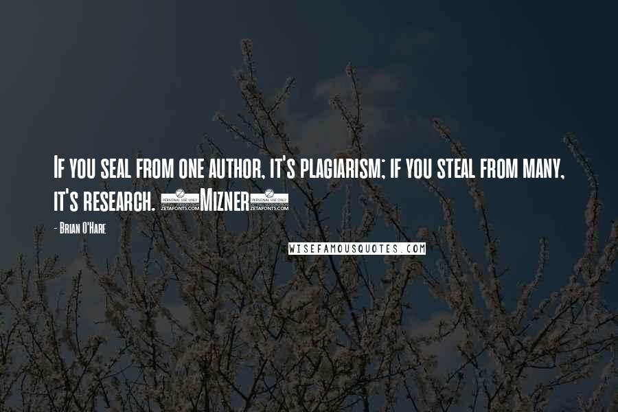 Brian O'Hare Quotes: If you seal from one author, it's plagiarism; if you steal from many, it's research. (Mizner)