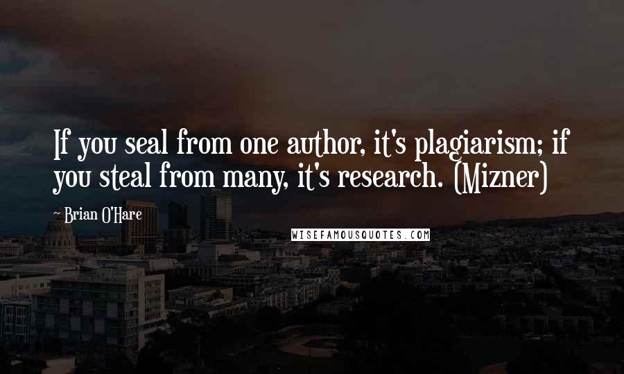 Brian O'Hare Quotes: If you seal from one author, it's plagiarism; if you steal from many, it's research. (Mizner)