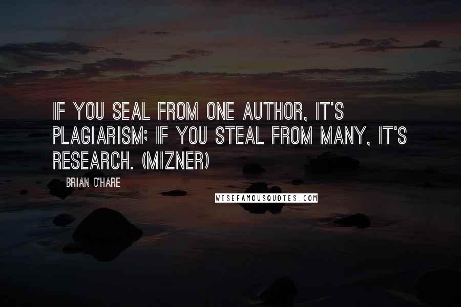 Brian O'Hare Quotes: If you seal from one author, it's plagiarism; if you steal from many, it's research. (Mizner)