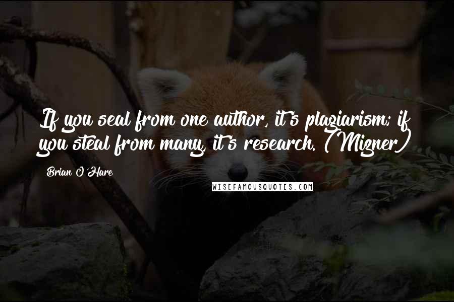 Brian O'Hare Quotes: If you seal from one author, it's plagiarism; if you steal from many, it's research. (Mizner)