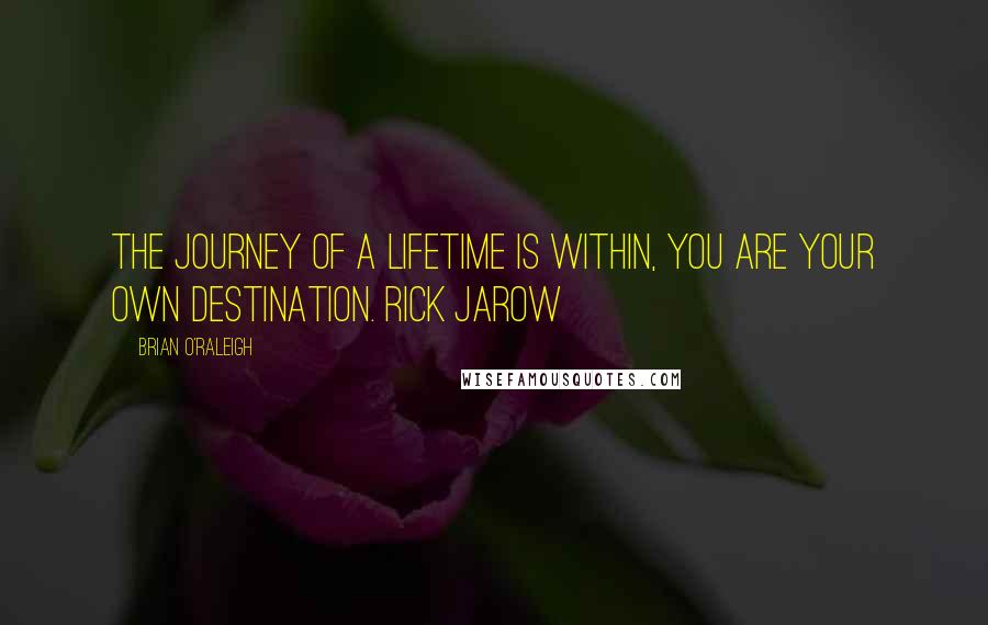 Brian O'Raleigh Quotes: The journey of a lifetime is within, you are your own destination. Rick Jarow