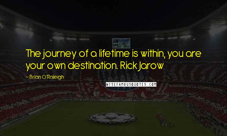 Brian O'Raleigh Quotes: The journey of a lifetime is within, you are your own destination. Rick Jarow