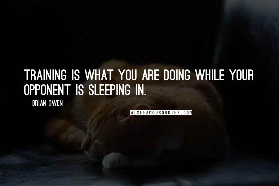 Brian Owen Quotes: Training is what you are doing while your opponent is sleeping in.