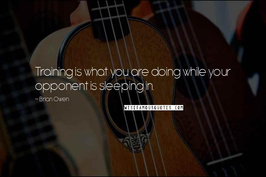 Brian Owen Quotes: Training is what you are doing while your opponent is sleeping in.