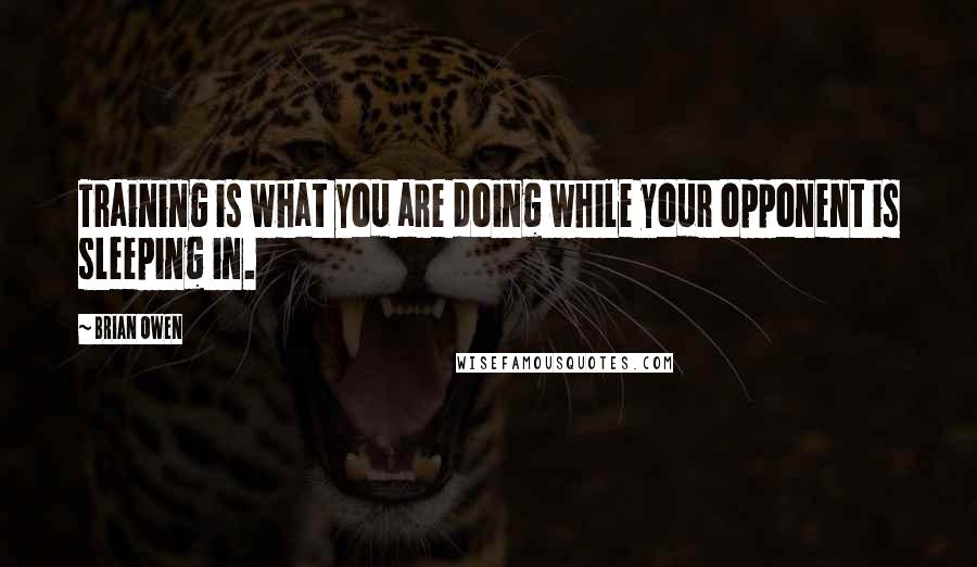 Brian Owen Quotes: Training is what you are doing while your opponent is sleeping in.