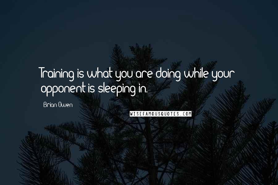 Brian Owen Quotes: Training is what you are doing while your opponent is sleeping in.