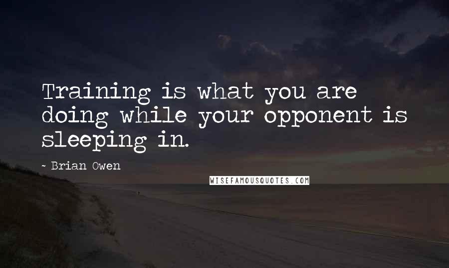 Brian Owen Quotes: Training is what you are doing while your opponent is sleeping in.