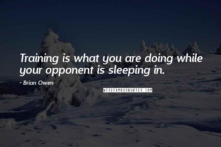 Brian Owen Quotes: Training is what you are doing while your opponent is sleeping in.