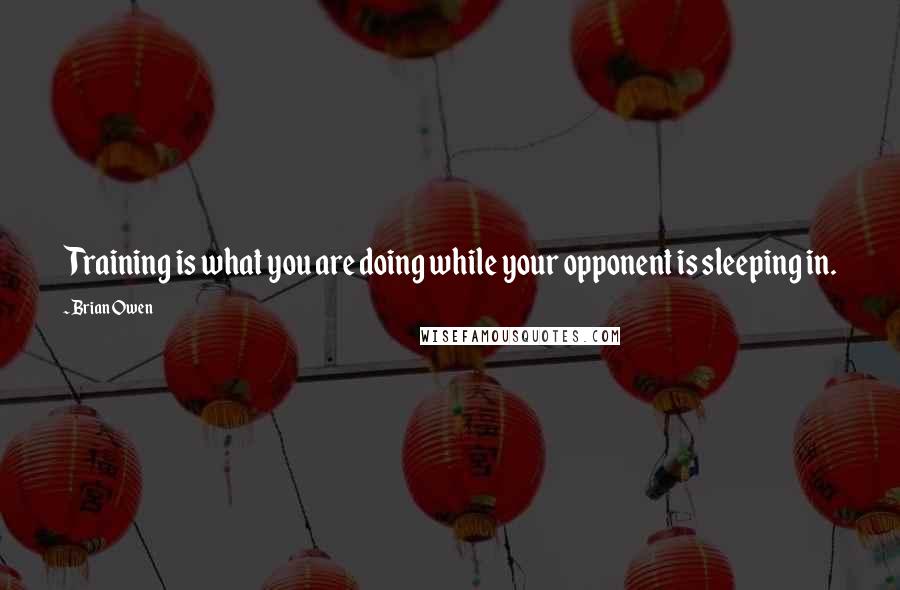 Brian Owen Quotes: Training is what you are doing while your opponent is sleeping in.