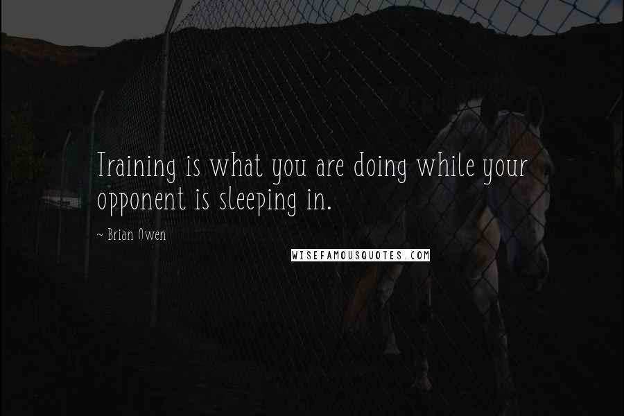 Brian Owen Quotes: Training is what you are doing while your opponent is sleeping in.