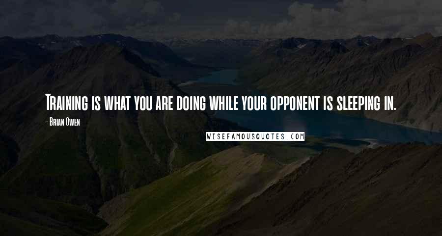 Brian Owen Quotes: Training is what you are doing while your opponent is sleeping in.