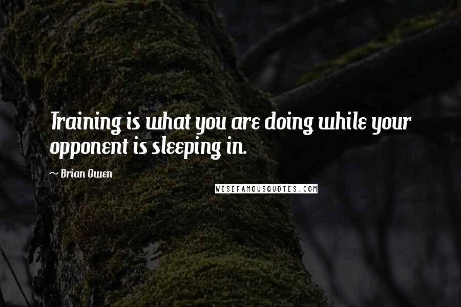 Brian Owen Quotes: Training is what you are doing while your opponent is sleeping in.