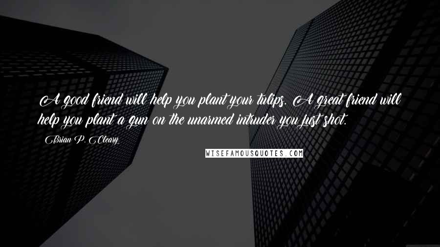 Brian P. Cleary Quotes: A good friend will help you plant your tulips. A great friend will help you plant a gun on the unarmed intruder you just shot.