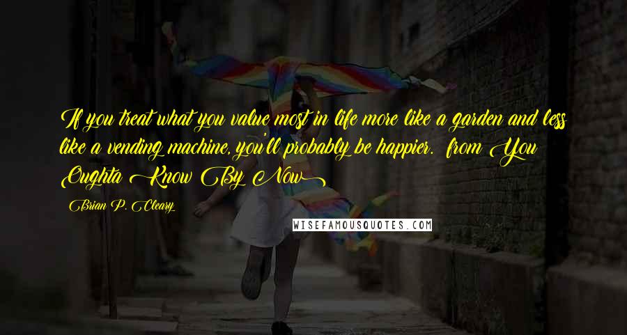 Brian P. Cleary Quotes: If you treat what you value most in life more like a garden and less like a vending machine, you'll probably be happier. (from You Oughta Know By Now)