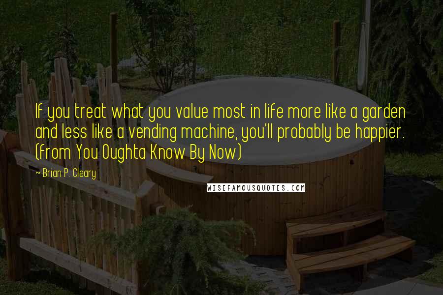 Brian P. Cleary Quotes: If you treat what you value most in life more like a garden and less like a vending machine, you'll probably be happier. (from You Oughta Know By Now)